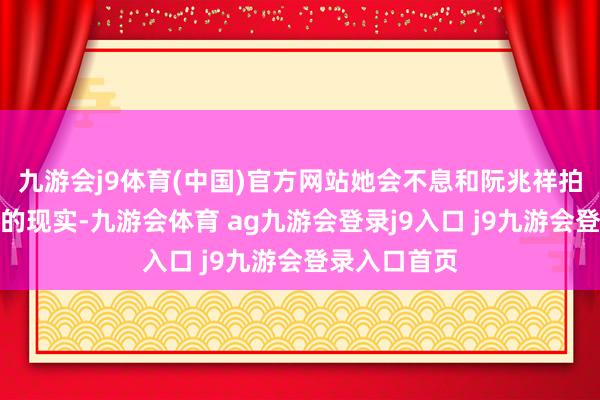 九游会j9体育(中国)官方网站她会不息和阮兆祥拍摄更多真理的现实-九游会体育 ag九游会登录j9入口 j9九游会登录入口首页