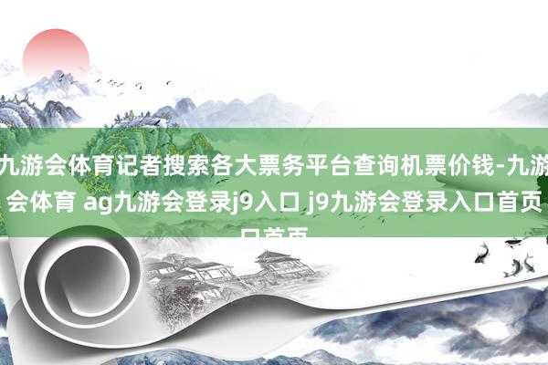 九游会体育记者搜索各大票务平台查询机票价钱-九游会体育 ag九游会登录j9入口 j9九游会登录入口首页