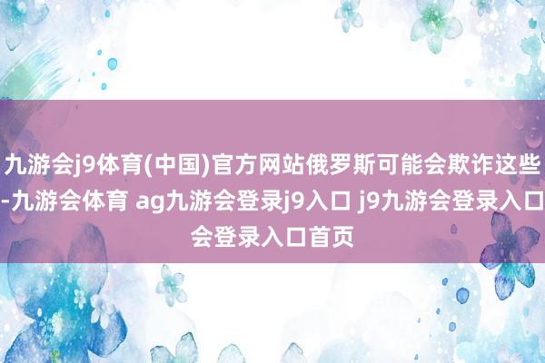 九游会j9体育(中国)官方网站俄罗斯可能会欺诈这些资源-九游会体育 ag九游会登录j9入口 j9九游会登录入口首页