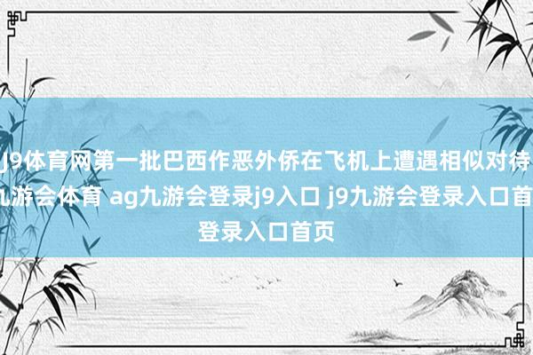 J9体育网第一批巴西作恶外侨在飞机上遭遇相似对待-九游会体育 ag九游会登录j9入口 j9九游会登录入口首页