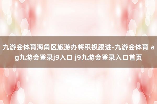九游会体育海角区旅游办将积极跟进-九游会体育 ag九游会登录j9入口 j9九游会登录入口首页