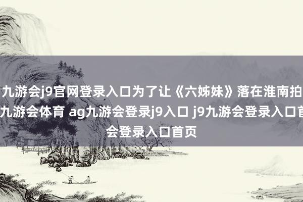 九游会j9官网登录入口为了让《六姊妹》落在淮南拍摄-九游会体育 ag九游会登录j9入口 j9九游会登录入口首页