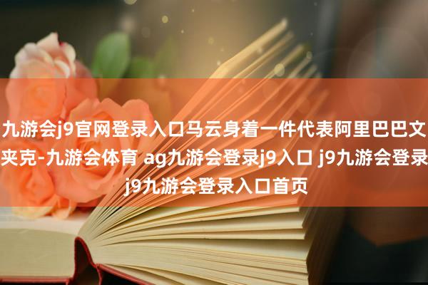 九游会j9官网登录入口马云身着一件代表阿里巴巴文化的玄色夹克-九游会体育 ag九游会登录j9入口 j9九游会登录入口首页