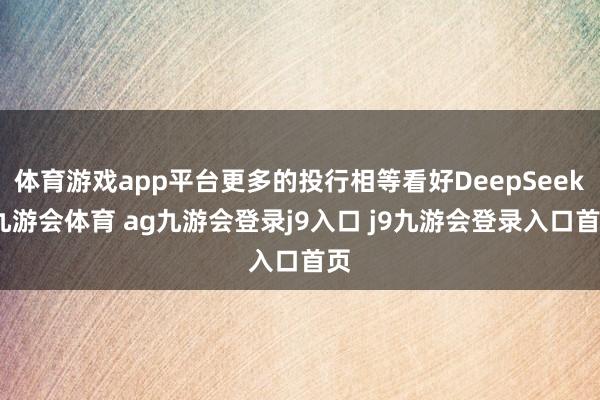 体育游戏app平台更多的投行相等看好DeepSeek-九游会体育 ag九游会登录j9入口 j9九游会登录入口首页