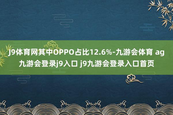 J9体育网其中OPPO占比12.6%-九游会体育 ag九游会登录j9入口 j9九游会登录入口首页