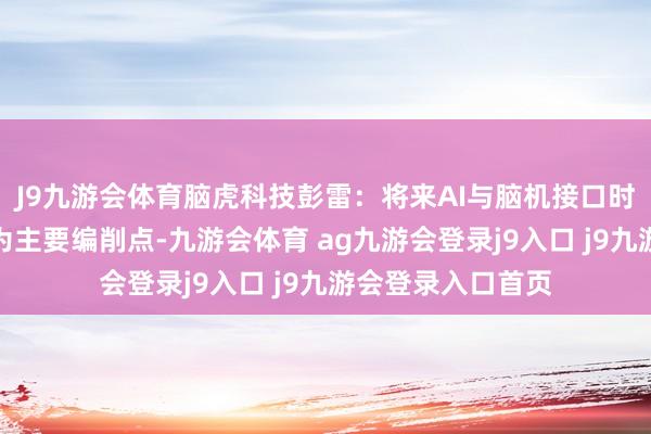 J9九游会体育脑虎科技彭雷：将来AI与脑机接口时刻双向交融将成为主要编削点-九游会体育 ag九游会登录j9入口 j9九游会登录入口首页