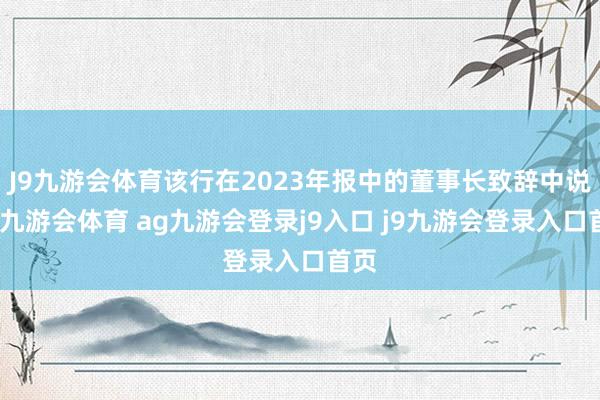 J9九游会体育该行在2023年报中的董事长致辞中说起-九游会体育 ag九游会登录j9入口 j9九游会登录入口首页