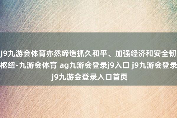 J9九游会体育亦然缔造抓久和平、加强经济和安全韧性的具体枢纽-九游会体育 ag九游会登录j9入口 j9九游会登录入口首页
