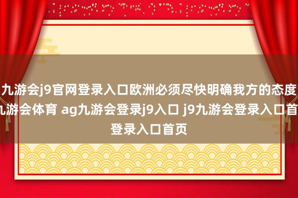 九游会j9官网登录入口欧洲必须尽快明确我方的态度-九游会体育 ag九游会登录j9入口 j9九游会登录入口首页