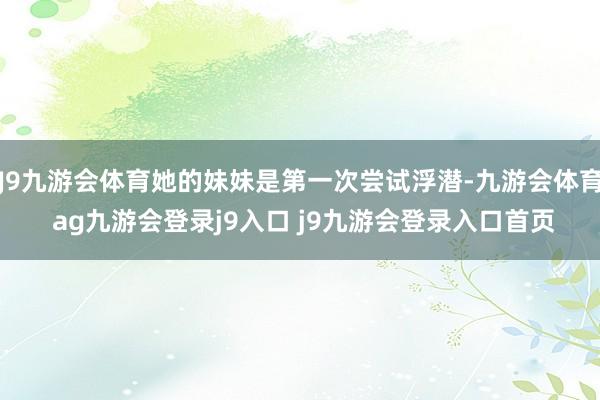 J9九游会体育她的妹妹是第一次尝试浮潜-九游会体育 ag九游会登录j9入口 j9九游会登录入口首页