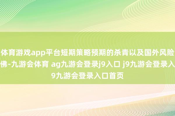 体育游戏app平台短期策略预期的杀青以及国外风险因素访佛-九游会体育 ag九游会登录j9入口 j9九游会登录入口首页