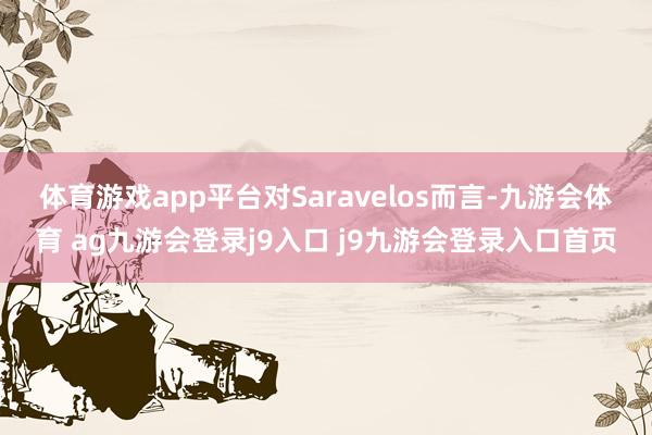 体育游戏app平台　　对Saravelos而言-九游会体育 ag九游会登录j9入口 j9九游会登录入口首页