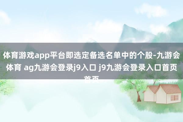 体育游戏app平台即选定备选名单中的个股-九游会体育 ag九游会登录j9入口 j9九游会登录入口首页