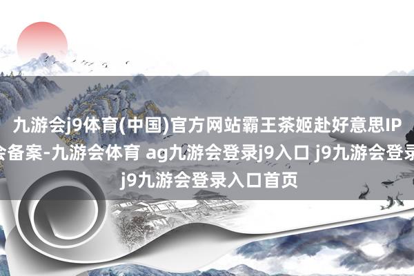 九游会j9体育(中国)官方网站霸王茶姬赴好意思IPO获证监会备案-九游会体育 ag九游会登录j9入口 j9九游会登录入口首页