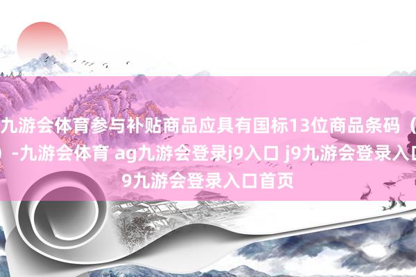 九游会体育参与补贴商品应具有国标13位商品条码（69码）-九游会体育 ag九游会登录j9入口 j9九游会登录入口首页