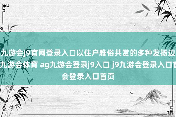 九游会j9官网登录入口以住户雅俗共赏的多种发扬边幅-九游会体育 ag九游会登录j9入口 j9九游会登录入口首页