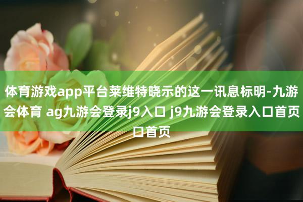 体育游戏app平台莱维特晓示的这一讯息标明-九游会体育 ag九游会登录j9入口 j9九游会登录入口首页