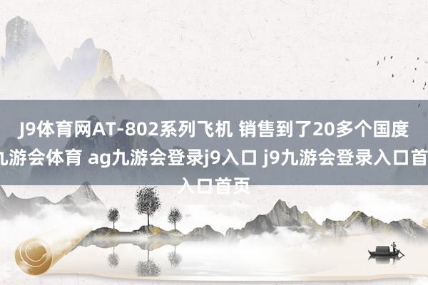 J9体育网AT-802系列飞机 销售到了20多个国度-九游会体育 ag九游会登录j9入口 j9九游会登录入口首页