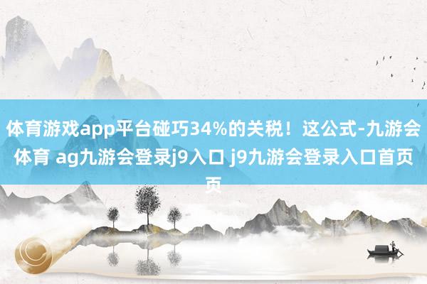 体育游戏app平台碰巧34%的关税！这公式-九游会体育 ag九游会登录j9入口 j9九游会登录入口首页
