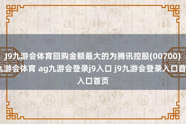 J9九游会体育回购金额最大的为腾讯控股(00700)-九游会体育 ag九游会登录j9入口 j9九游会登录入口首页