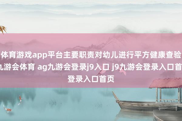 体育游戏app平台主要职责对幼儿进行平方健康查验-九游会体育 ag九游会登录j9入口 j9九游会登录入口首页