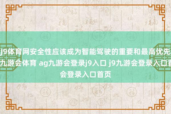 J9体育网安全性应该成为智能驾驶的重要和最高优先级-九游会体育 ag九游会登录j9入口 j9九游会登录入口首页