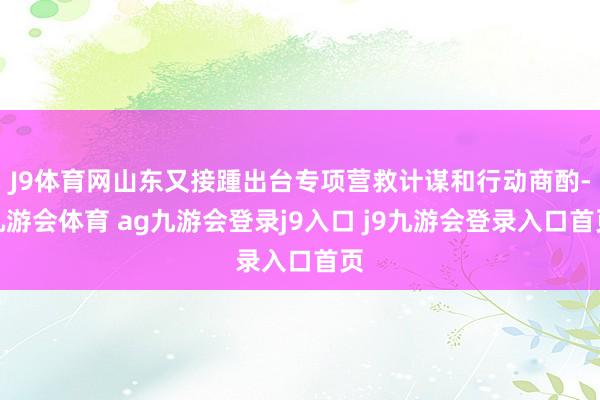 J9体育网山东又接踵出台专项营救计谋和行动商酌-九游会体育 ag九游会登录j9入口 j9九游会登录入口首页