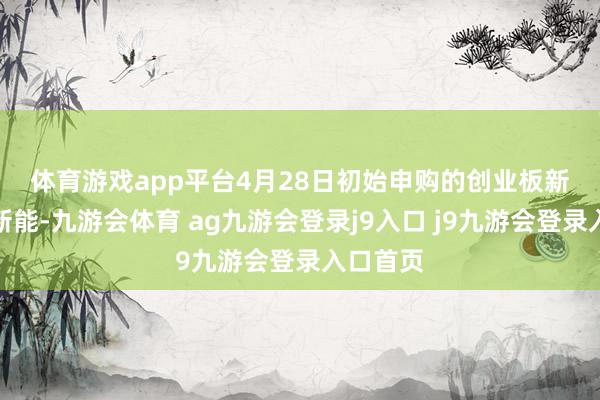 体育游戏app平台 4月28日初始申购的创业板新股泽润新能-九游会体育 ag九游会登录j9入口 j9九游会登录入口首页