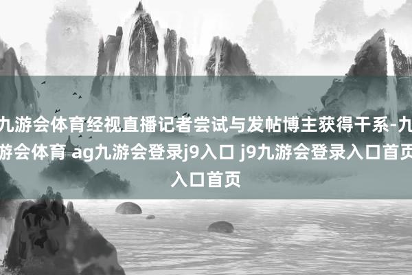 九游会体育经视直播记者尝试与发帖博主获得干系-九游会体育 ag九游会登录j9入口 j9九游会登录入口首页