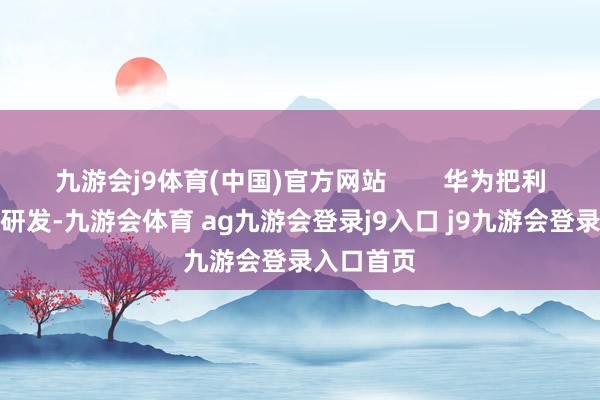 九游会j9体育(中国)官方网站 华为把利润参加到研发-九游会体育 ag九游会登录j9入口 j9九游会登录入口首页