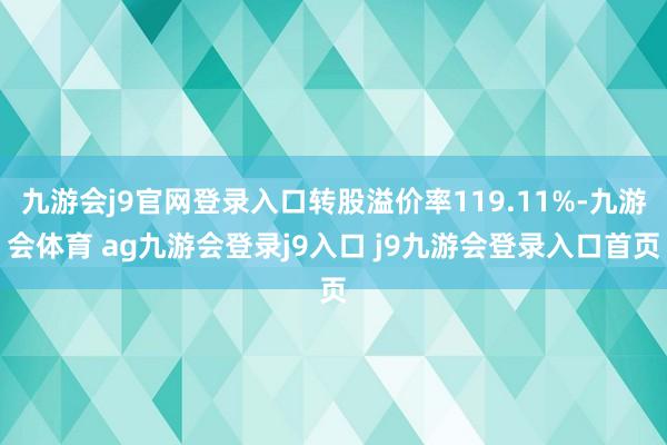 九游会j9官网登录入口转股溢价率119.11%-九游会体育 ag九游会登录j9入口 j9九游会登录入口首页