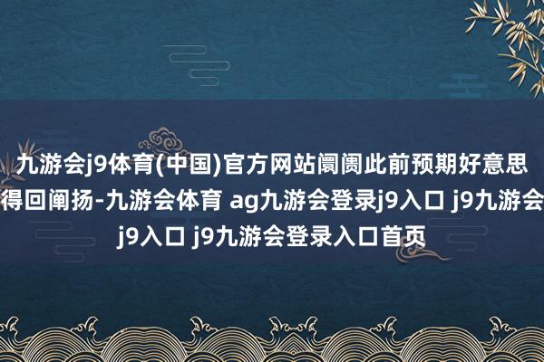 九游会j9体育(中国)官方网站阛阓此前预期好意思国财政整固将得回阐扬-九游会体育 ag九游会登录j9入口 j9九游会登录入口首页