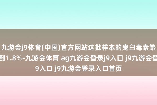 九游会j9体育(中国)官方网站这批样本的鬼臼毒素繁衍物含量达到1.8%-九游会体育 ag九游会登录j9入口 j9九游会登录入口首页