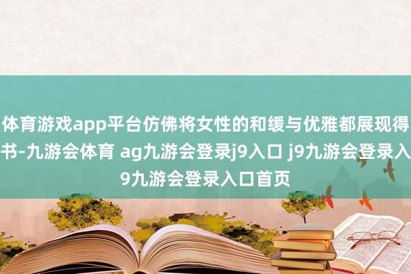 体育游戏app平台仿佛将女性的和缓与优雅都展现得大书特书-九游会体育 ag九游会登录j9入口 j9九游会登录入口首页