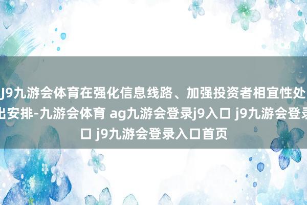 J9九游会体育在强化信息线路、加强投资者相宜性处理方面作出安排-九游会体育 ag九游会登录j9入口 j9九游会登录入口首页