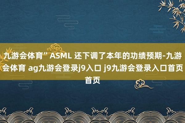 九游会体育”ASML 还下调了本年的功绩预期-九游会体育 ag九游会登录j9入口 j9九游会登录入口首页