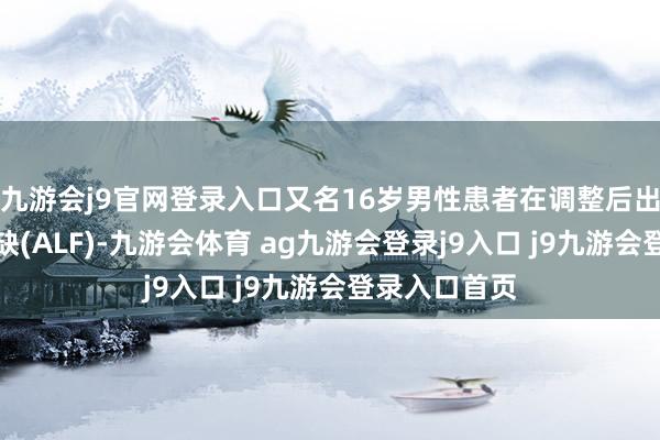 九游会j9官网登录入口又名16岁男性患者在调整后出现急性肝短缺(ALF)-九游会体育 ag九游会登录j9入口 j9九游会登录入口首页