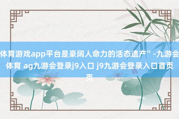 体育游戏app平台是豪阔人命力的活态遗产”-九游会体育 ag九游会登录j9入口 j9九游会登录入口首页