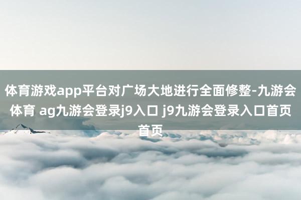 体育游戏app平台对广场大地进行全面修整-九游会体育 ag九游会登录j9入口 j9九游会登录入口首页