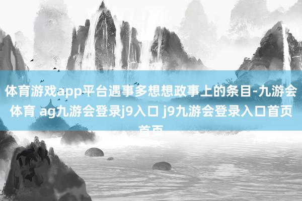体育游戏app平台遇事多想想政事上的条目-九游会体育 ag九游会登录j9入口 j9九游会登录入口首页