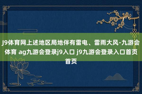 J9体育网上述地区局地伴有雷电、雷雨大风-九游会体育 ag九游会登录j9入口 j9九游会登录入口首页