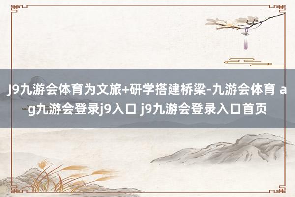 J9九游会体育为文旅+研学搭建桥梁-九游会体育 ag九游会登录j9入口 j9九游会登录入口首页
