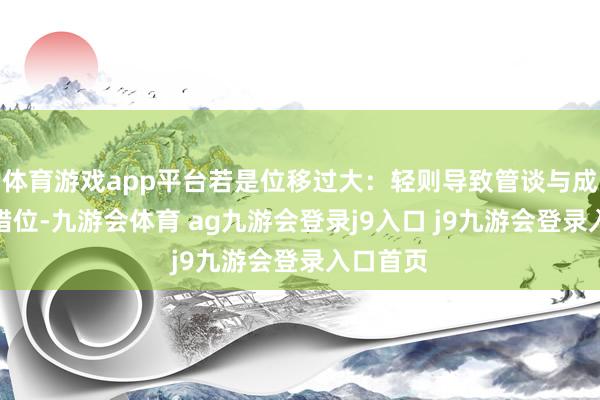 体育游戏app平台若是位移过大：轻则导致管谈与成立接口错位-九游会体育 ag九游会登录j9入口 j9九游会登录入口首页