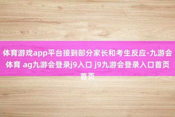 体育游戏app平台接到部分家长和考生反应-九游会体育 ag九游会登录j9入口 j9九游会登录入口首页