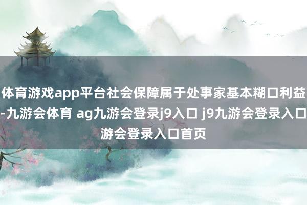 体育游戏app平台社会保障属于处事家基本糊口利益范围-九游会体育 ag九游会登录j9入口 j9九游会登录入口首页