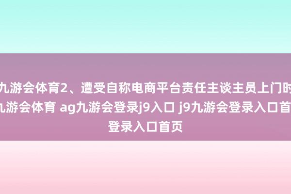 九游会体育2、遭受自称电商平台责任主谈主员上门时-九游会体育 ag九游会登录j9入口 j9九游会登录入口首页