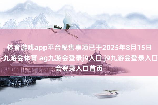 体育游戏app平台配售事项已于2025年8月15日完成-九游会体育 ag九游会登录j9入口 j9九游会登录入口首页
