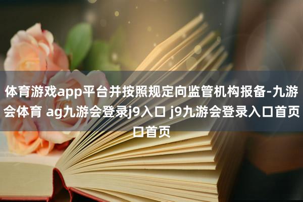 体育游戏app平台并按照规定向监管机构报备-九游会体育 ag九游会登录j9入口 j9九游会登录入口首页