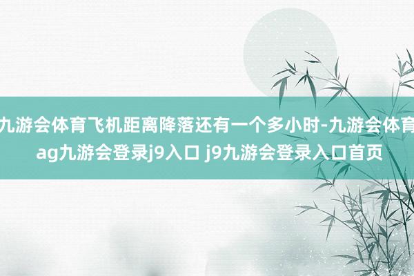 九游会体育飞机距离降落还有一个多小时-九游会体育 ag九游会登录j9入口 j9九游会登录入口首页