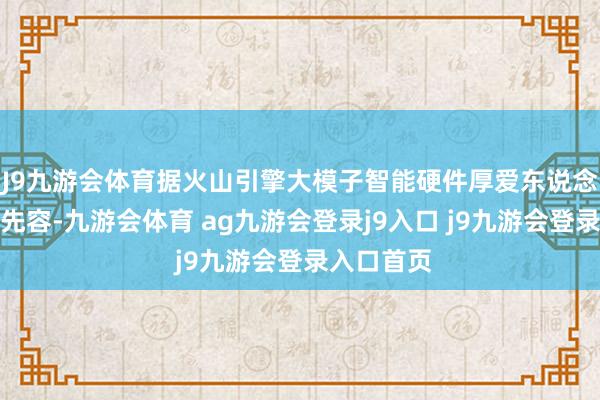 J9九游会体育据火山引擎大模子智能硬件厚爱东说念主刑孝慈先容-九游会体育 ag九游会登录j9入口 j9九游会登录入口首页